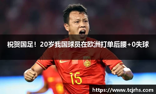 祝贺国足！20岁我国球员在欧洲打单后腰+0失球
