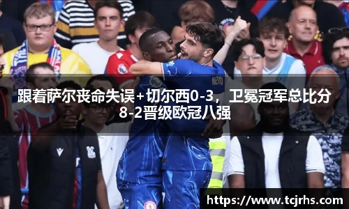 跟着萨尔丧命失误+切尔西0-3，卫冕冠军总比分8-2晋级欧冠八强