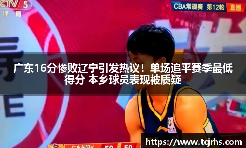 广东16分惨败辽宁引发热议！单场追平赛季最低得分 本乡球员表现被质疑